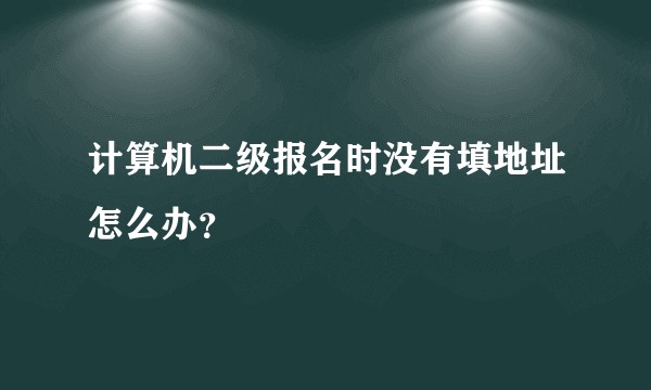 计算机二级报名时没有填地址怎么办？