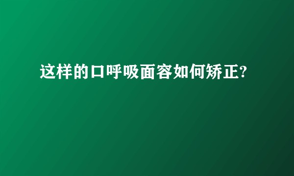 这样的口呼吸面容如何矫正?