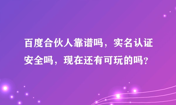 百度合伙人靠谱吗，实名认证安全吗，现在还有可玩的吗？