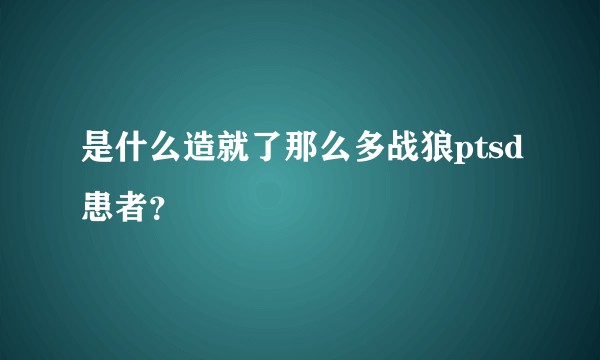是什么造就了那么多战狼ptsd患者？