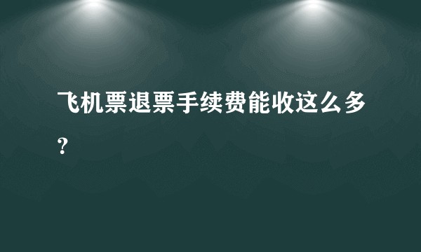 飞机票退票手续费能收这么多?