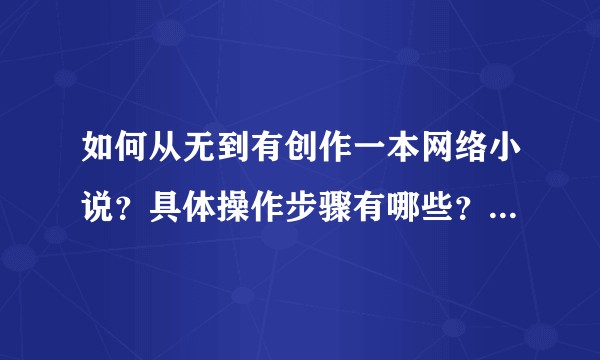 如何从无到有创作一本网络小说？具体操作步骤有哪些？应该注意些什么？