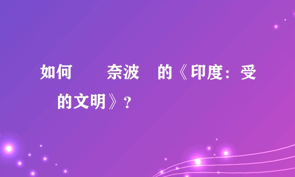 如何評價奈波爾的《印度：受傷的文明》？