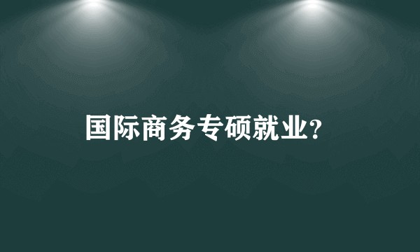 国际商务专硕就业？