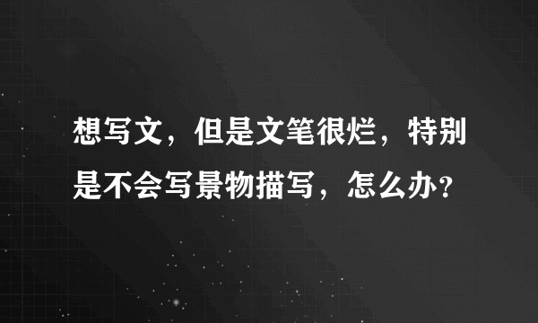 想写文，但是文笔很烂，特别是不会写景物描写，怎么办？