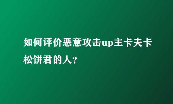如何评价恶意攻击up主卡夫卡松饼君的人？