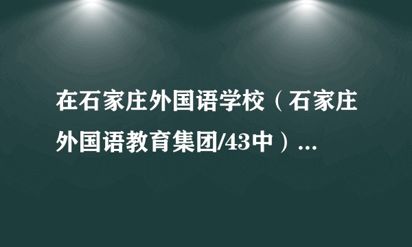 在石家庄外国语学校（石家庄外国语教育集团/43中）就读是一种怎样的体验？