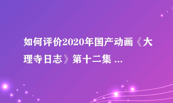 如何评价2020年国产动画《大理寺日志》第十二集 最终话《后会有期》？