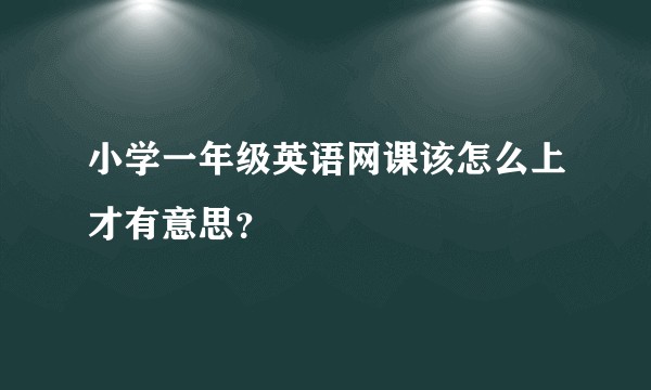 小学一年级英语网课该怎么上才有意思？