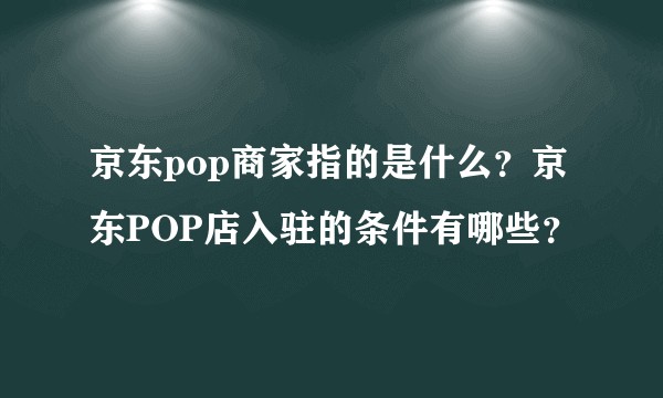 京东pop商家指的是什么?京东POP店入驻的条件有哪些?