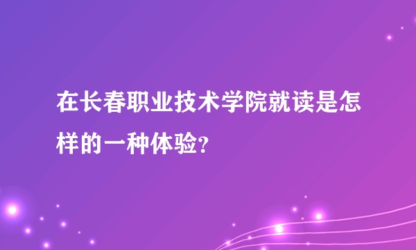 在长春职业技术学院就读是怎样的一种体验？