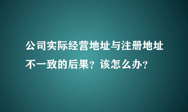 公司实际经营地址与注册地址不一致的后果？该怎么办？
