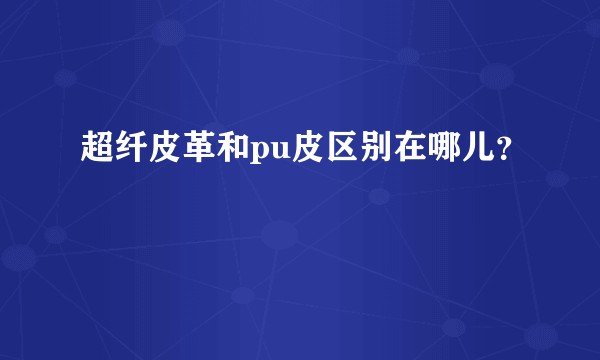 超纤皮革和pu皮区别在哪儿？