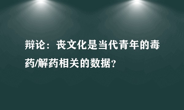 辩论：丧文化是当代青年的毒药/解药相关的数据？