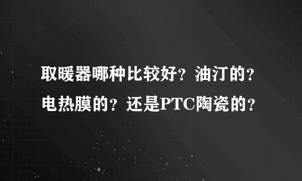取暖器哪种比较好？油汀的？电热膜的？还是PTC陶瓷的？