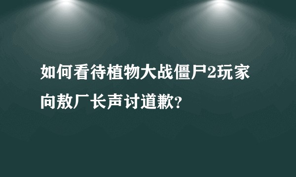 如何看待植物大战僵尸2玩家向敖厂长声讨道歉？
