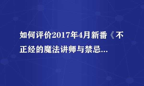 如何评价2017年4月新番《不正经的魔法讲师与禁忌教典》？