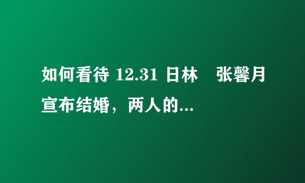 如何看待 12.31 日林峯张馨月宣布结婚，两人的感情生涯都经历了什么？