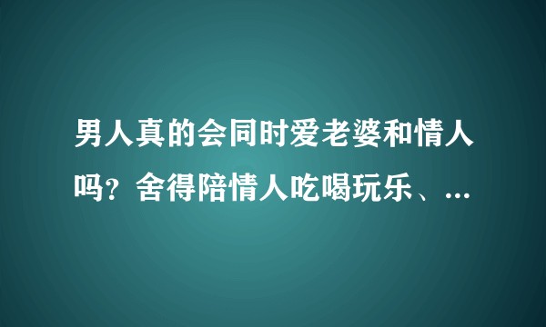 男人真的会同时爱老婆和情人吗？舍得陪情人吃喝玩乐、一年给几十万吧！是爱吗？