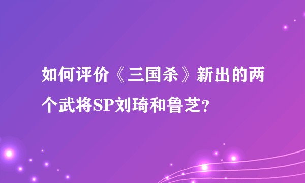 如何评价《三国杀》新出的两个武将SP刘琦和鲁芝？