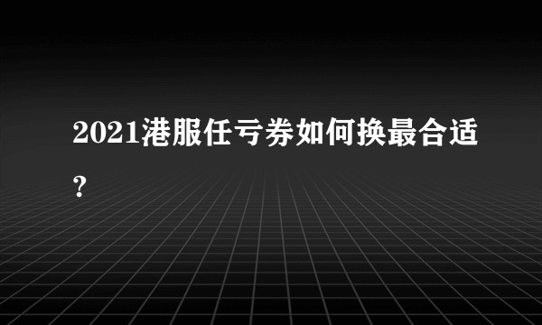 2021港服任亏券如何换最合适?