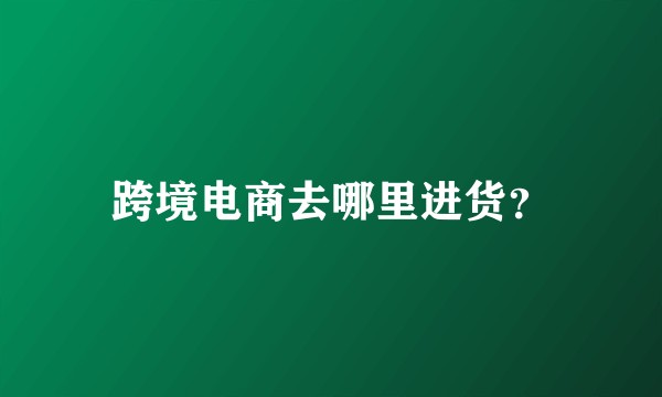 跨境电商去哪里进货？