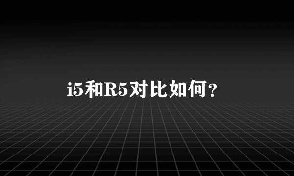 i5和R5对比如何？