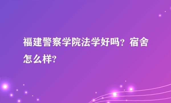 福建警察学院法学好吗？宿舍怎么样?