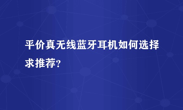 平价真无线蓝牙耳机如何选择求推荐？