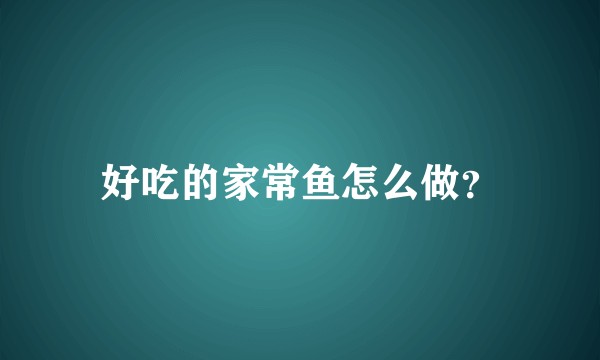 好吃的家常鱼怎么做?