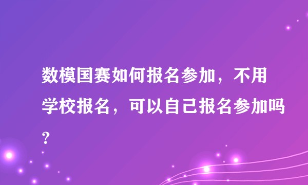 数模国赛如何报名参加，不用学校报名，可以自己报名参加吗？