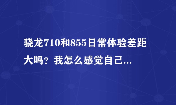 骁龙710和855日常体验差距大吗？我怎么感觉自己两年的660体验不错？