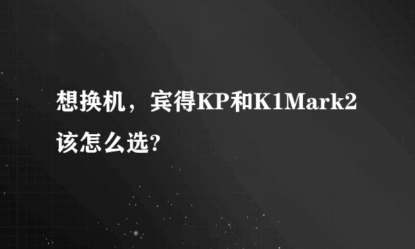 想换机，宾得KP和K1Mark2该怎么选?