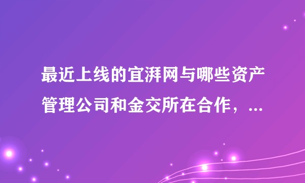 最近上线的宜湃网与哪些资产管理公司和金交所在合作，具体合作模式是怎样的？