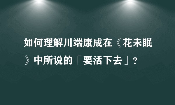 如何理解川端康成在《花未眠》中所说的「要活下去」？