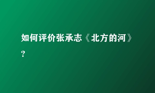如何评价张承志《北方的河》？