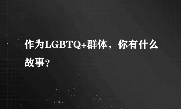作为LGBTQ+群体，你有什么故事？