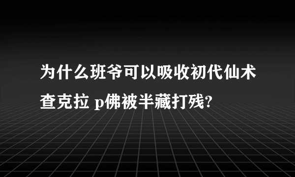 为什么班爷可以吸收初代仙术查克拉 p佛被半藏打残?