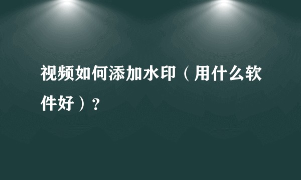 视频如何添加水印（用什么软件好）？