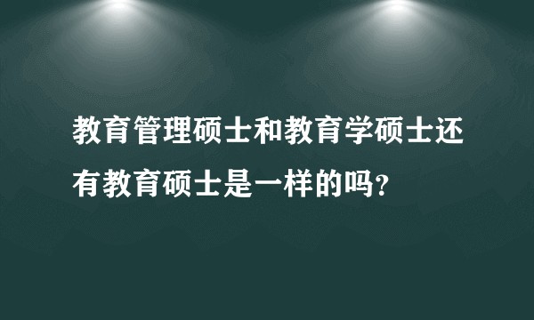 教育管理硕士和教育学硕士还有教育硕士是一样的吗？