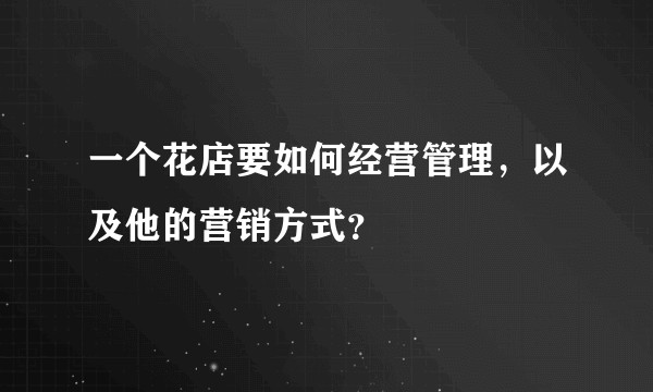 一个花店要如何经营管理，以及他的营销方式？