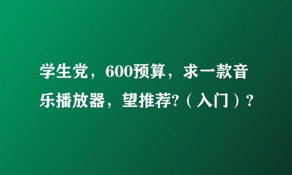 学生党，600预算，求一款音乐播放器，望推荐?（入门）?