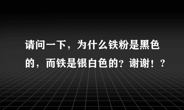请问一下，为什么铁粉是黑色的，而铁是银白色的？谢谢！?