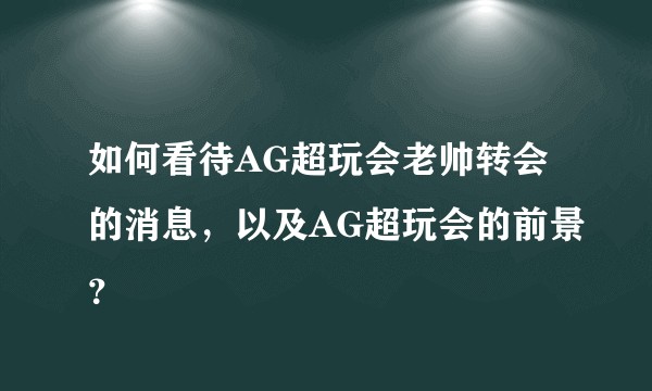如何看待AG超玩会老帅转会的消息，以及AG超玩会的前景？