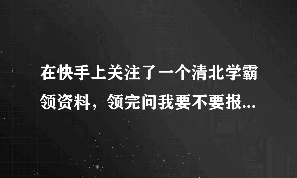 在快手上关注了一个清北学霸领资料，领完问我要不要报课，机构叫清北学霸教育机构，有人上过吗，是不是诈骗？