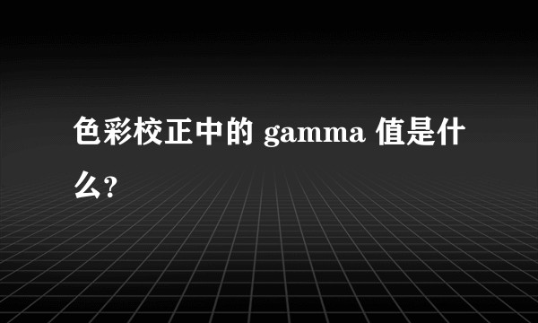 色彩校正中的 gamma 值是什么？