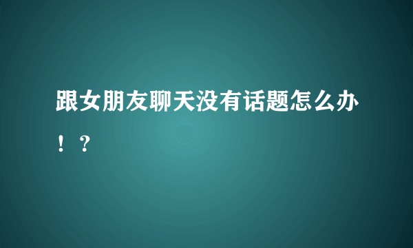 跟女朋友聊天没有话题怎么办！？