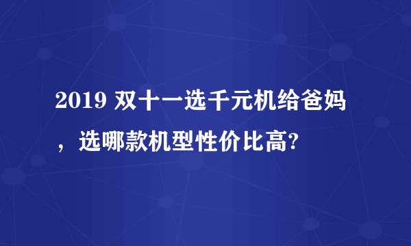 2019 双十一选千元机给爸妈，选哪款机型性价比高?