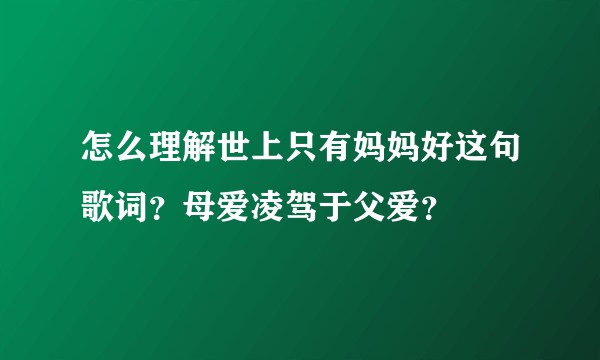 怎么理解世上只有妈妈好这句歌词？母爱凌驾于父爱？