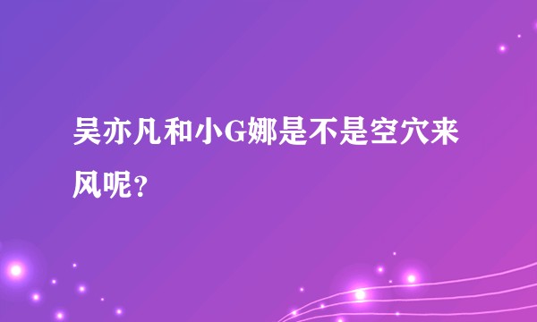 吴亦凡和小G娜是不是空穴来风呢？